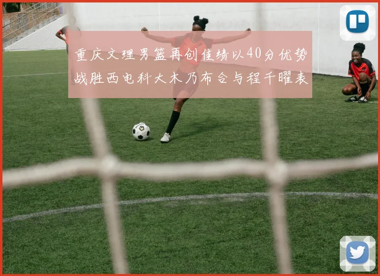 重庆文理男篮再创佳绩以40分优势战胜西电科大木乃布合与程千曜表现出色