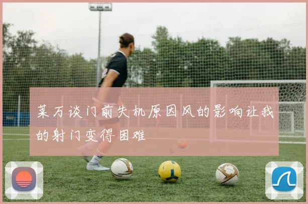 莱万谈门前失机原因风的影响让我的射门变得困难