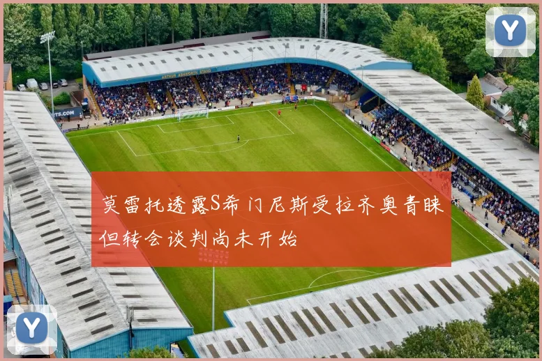 莫雷托透露S希门尼斯受拉齐奥青睐但转会谈判尚未开始