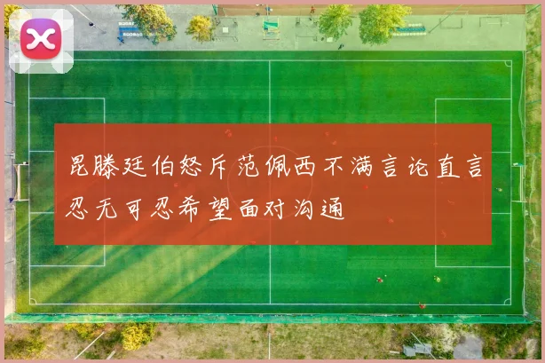 昆滕廷伯怒斥范佩西不满言论直言忍无可忍希望面对沟通