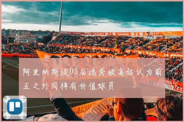 阿里纳斯谈03届选秀被高估认为前五之外同样有价值球员