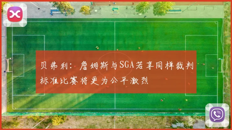 贝弗利：詹姆斯与SGA若享同样裁判标准比赛将更为公平激烈