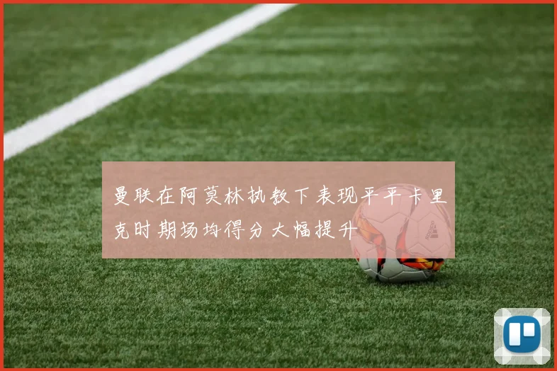 曼联在阿莫林执教下表现平平卡里克时期场均得分大幅提升