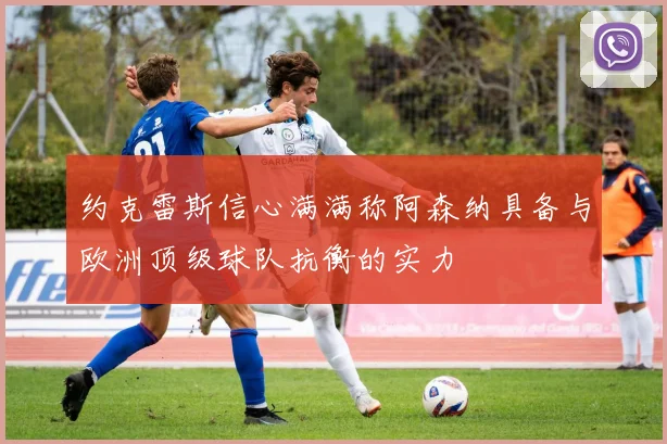 约克雷斯信心满满称阿森纳具备与欧洲顶级球队抗衡的实力