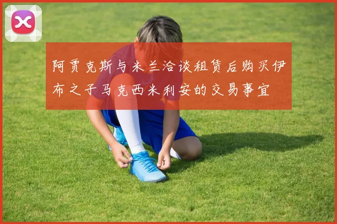 阿贾克斯与米兰洽谈租赁后购买伊布之子马克西米利安的交易事宜