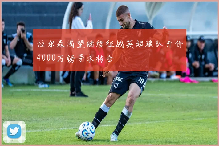 拉尔森渴望继续征战英超狼队开价4000万镑寻求转会