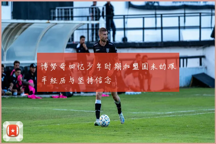 博努奇回忆少年时期加盟国米的艰辛经历与坚持信念