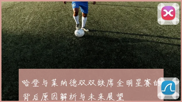 哈登与莱纳德双双缺席全明星赛的背后原因解析与未来展望