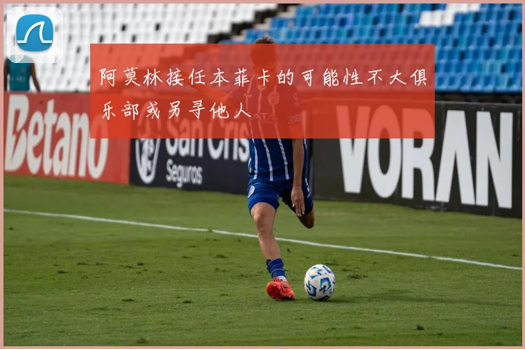 阿莫林接任本菲卡的可能性不大俱乐部或另寻他人