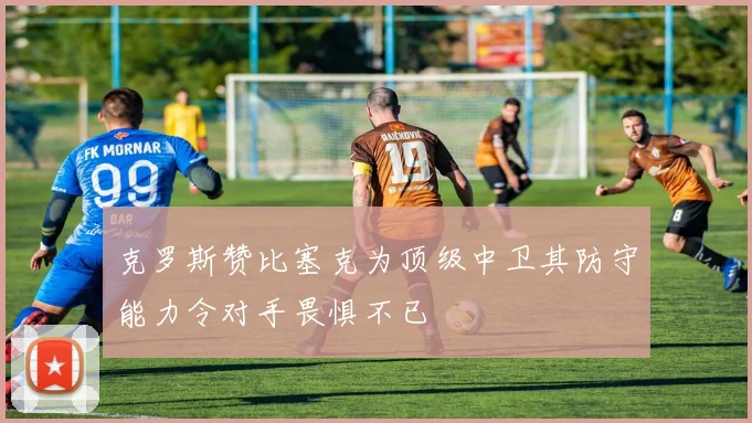 克罗斯赞比塞克为顶级中卫其防守能力令对手畏惧不已