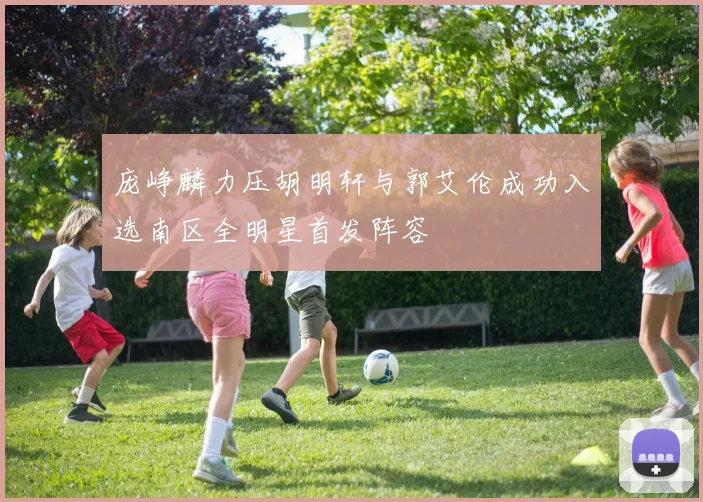 庞峥麟力压胡明轩与郭艾伦成功入选南区全明星首发阵容