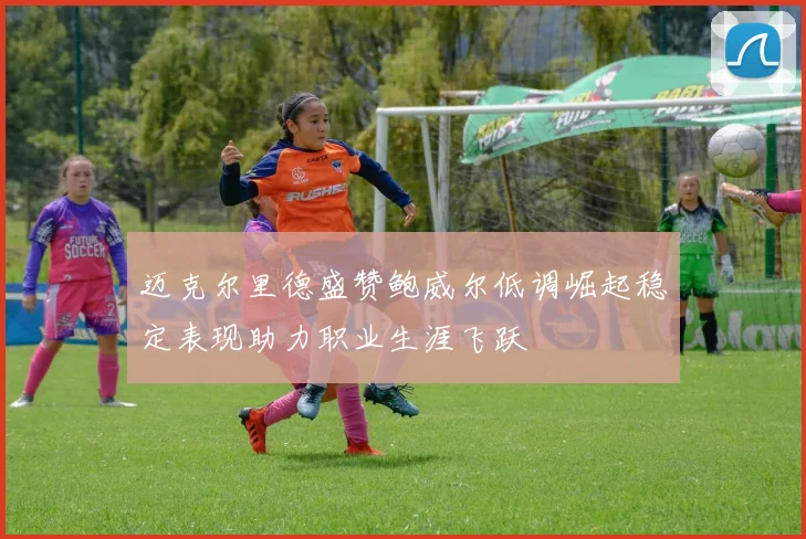 迈克尔里德盛赞鲍威尔低调崛起稳定表现助力职业生涯飞跃