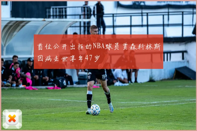 首位公开出柜的NBA球员贾森科林斯因病去世享年47岁