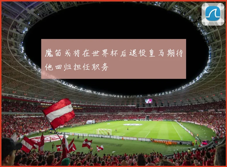 魔笛或将在世界杯后退役皇马期待他回归担任职务