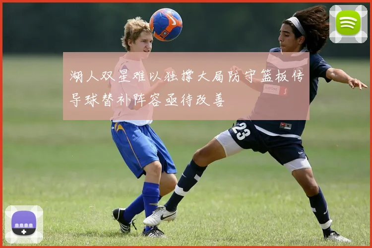 湖人双星难以独撑大局防守篮板传导球替补阵容亟待改善