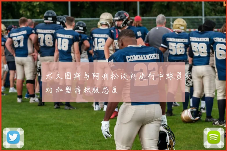 尤文图斯与阿利松谈判进行中球员对加盟持积极态度