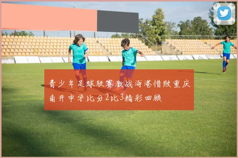 青少年足球联赛激战海港惜败重庆南开中学比分2比3精彩回顾