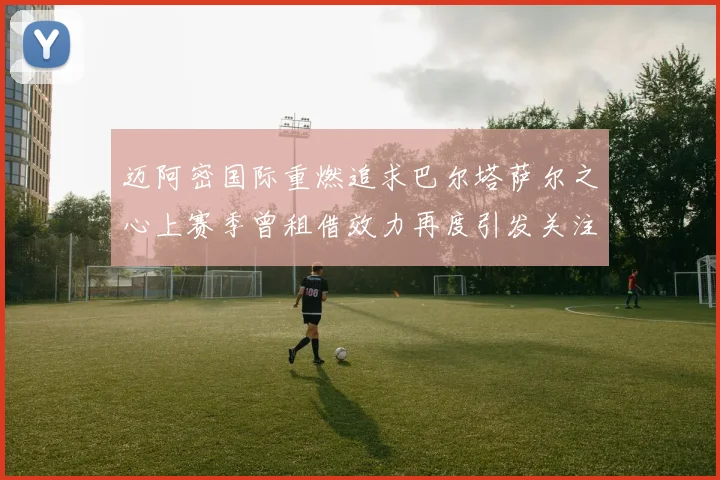 迈阿密国际重燃追求巴尔塔萨尔之心上赛季曾租借效力再度引发关注