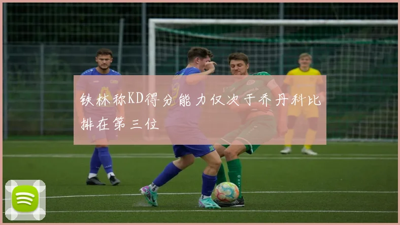 铁林称KD得分能力仅次于乔丹科比排在第三位