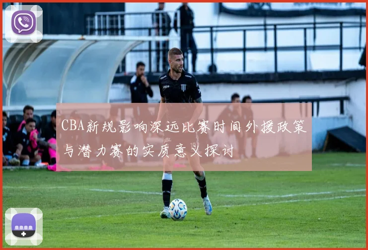 CBA新规影响深远比赛时间外援政策与潜力赛的实质意义探讨
