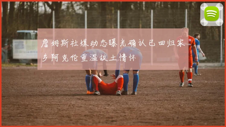 詹姆斯社媒动态曝光确认已回归家乡阿克伦重温故土情怀