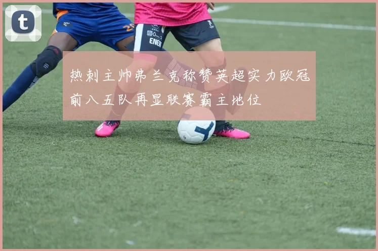 热刺主帅弗兰克称赞英超实力欧冠前八五队再显联赛霸主地位