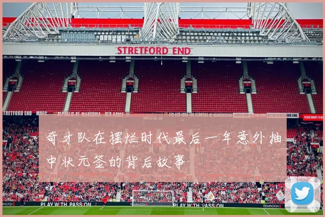 奇才队在摆烂时代最后一年意外抽中状元签的背后故事